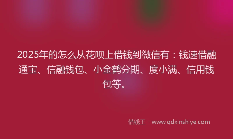 2025年的怎么从花呗上借钱到微信有：钱速借融通宝、信融钱包、小金鹤分期、度小满、信用钱包等。