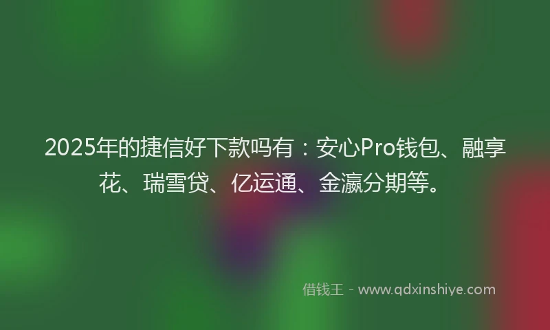 2025年的捷信好下款吗有：安心Pro钱包、融享花、瑞雪贷、亿运通、金瀛分期等。