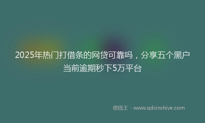 2025年热门打借条的网贷可靠吗，分享五个黑户当前逾期秒下5万平台