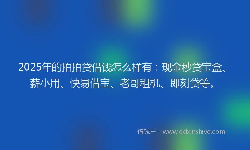 2025年的拍拍贷借钱怎么样有：现金秒贷宝盒、薪小用、快易借宝、老哥租机、即刻贷等。