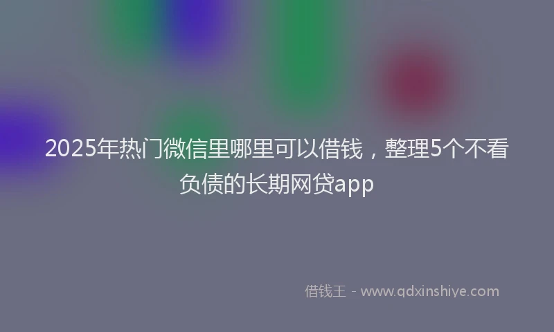 2025年热门微信里哪里可以借钱，整理5个不看负债的长期网贷app