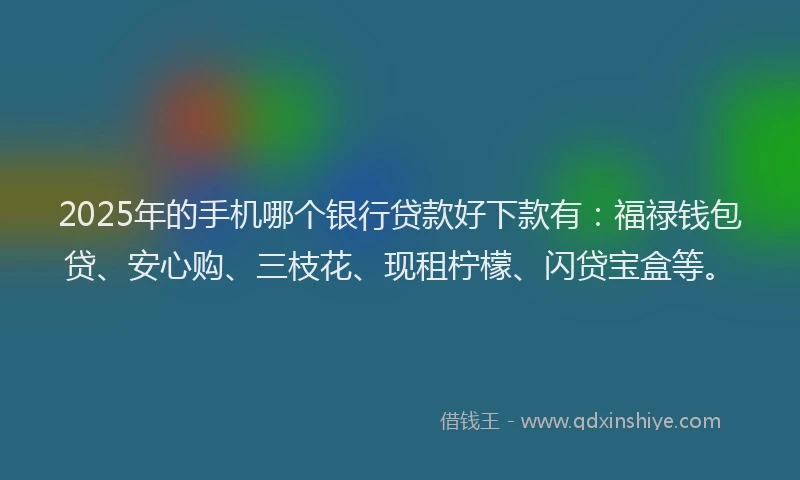 2025年的手机哪个银行贷款好下款有：福禄钱包贷、安心购、三枝花、现租柠檬、闪贷宝盒等。