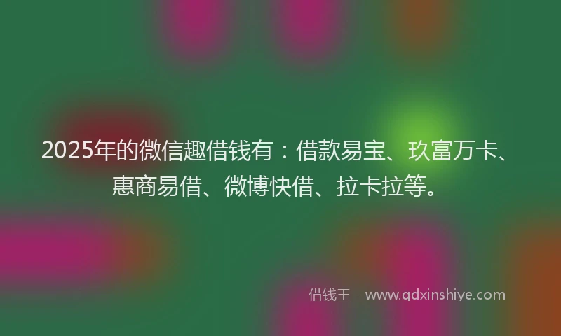 2025年的微信趣借钱有：借款易宝、玖富万卡、惠商易借、微博快借、拉卡拉等。