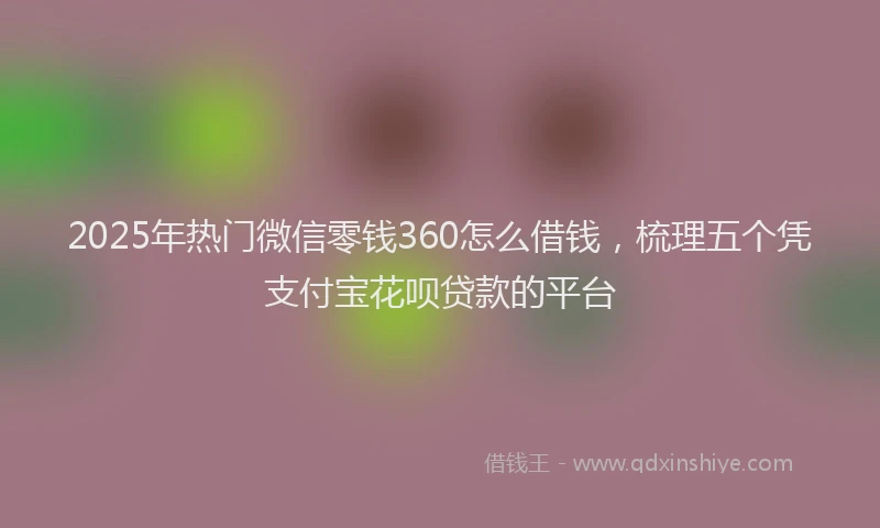 2025年热门微信零钱360怎么借钱，梳理五个凭支付宝花呗贷款的平台