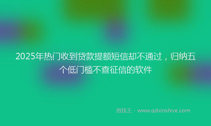 2025年热门收到贷款提额短信却不通过，归纳五个低门槛不查征信的软件