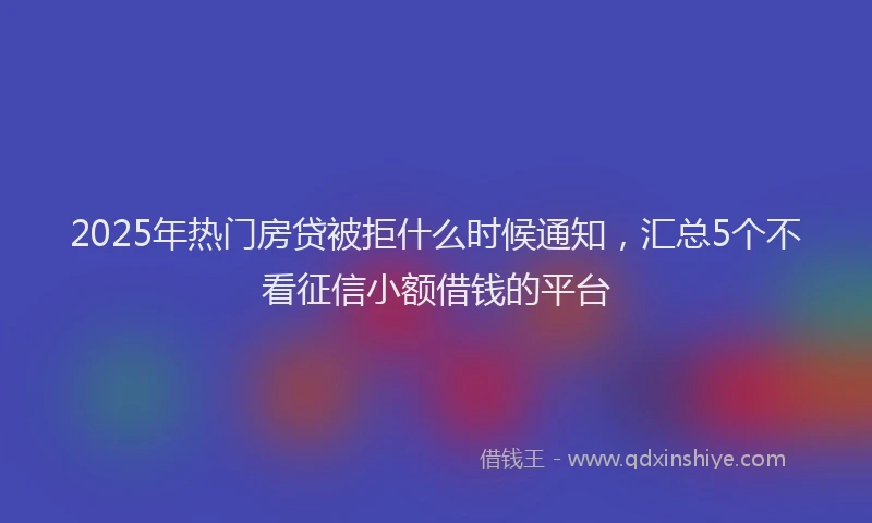 2025年热门房贷被拒什么时候通知，汇总5个不看征信小额借钱的平台
