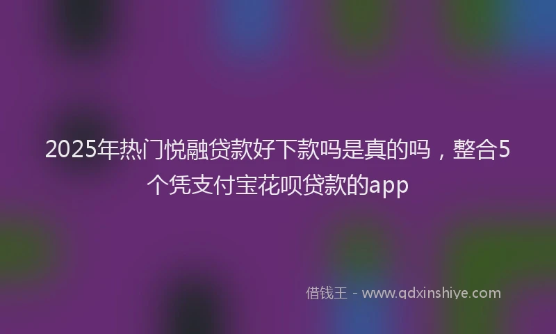 2025年热门悦融贷款好下款吗是真的吗，整合5个凭支付宝花呗贷款的app