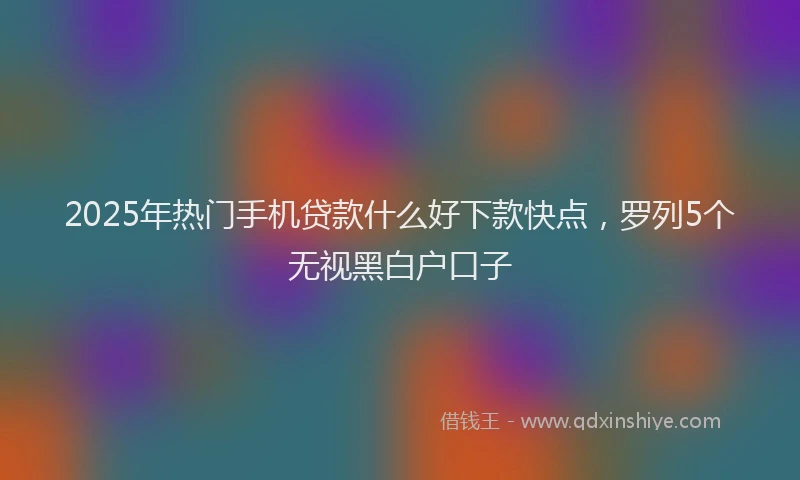 2025年热门手机贷款什么好下款快点，罗列5个无视黑白户口子