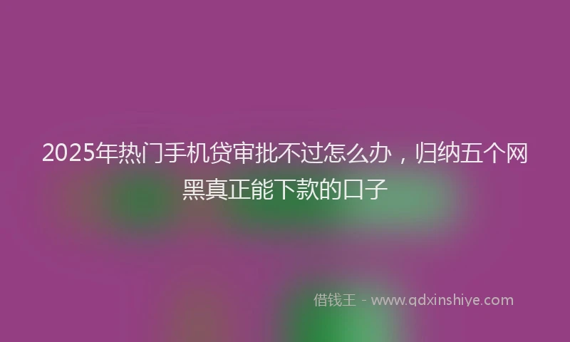 2025年热门手机贷审批不过怎么办，归纳五个网黑真正能下款的口子