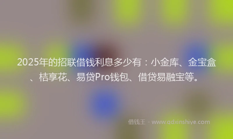 2025年的招联借钱利息多少有：小金库、金宝盒、桔享花、易贷Pro钱包、借贷易融宝等。