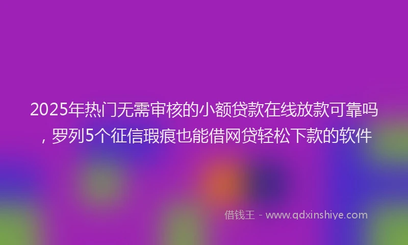 2025年热门无需审核的小额贷款在线放款可靠吗，罗列5个征信瑕疵也能借网贷轻松下款的软件