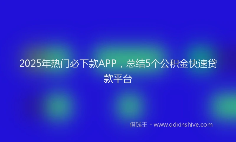 2025年热门必下款APP，总结5个公积金快速贷款平台