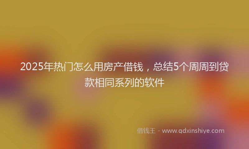 2025年热门怎么用房产借钱，总结5个周周到贷款相同系列的软件