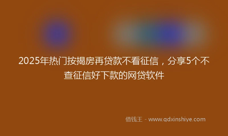 2025年热门按揭房再贷款不看征信，分享5个不查征信好下款的网贷软件