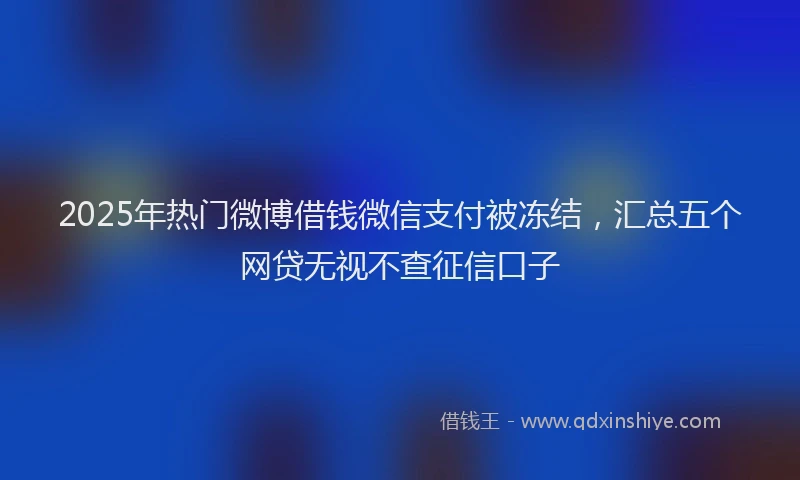 2025年热门微博借钱微信支付被冻结，汇总五个网贷无视不查征信口子