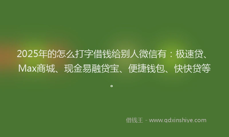 2025年的怎么打字借钱给别人微信有：极速贷、Max商城、现金易融贷宝、便捷钱包、快快贷等。