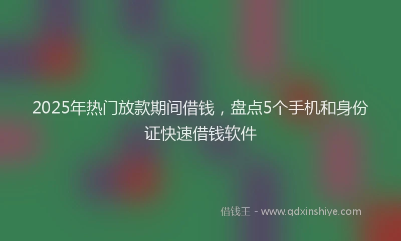 2025年热门放款期间借钱，盘点5个手机和身份证快速借钱软件