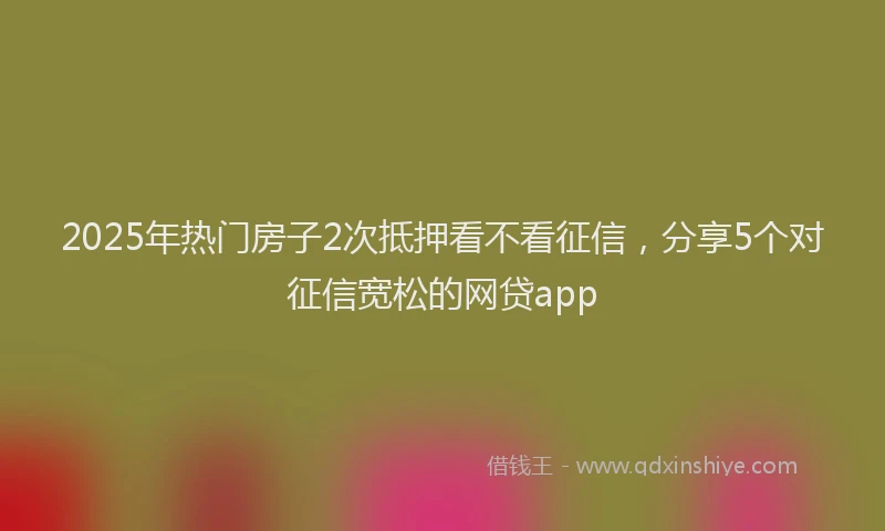 2025年热门房子2次抵押看不看征信，分享5个对征信宽松的网贷app