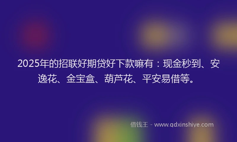 2025年的招联好期贷好下款嘛有：现金秒到、安逸花、金宝盒、葫芦花、平安易借等。