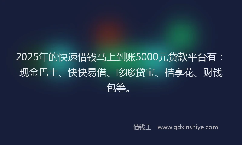 2025年的快速借钱马上到账5000元贷款平台有：现金巴士、快快易借、哆哆贷宝、桔享花、财钱包等。
