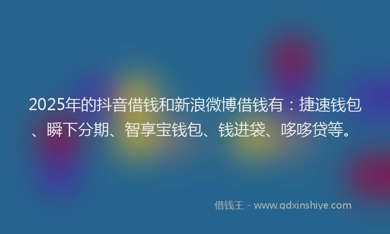 2025年的抖音借钱和新浪微博借钱有：捷速钱包、瞬下分期、智享宝钱包、钱进袋、哆哆贷等。