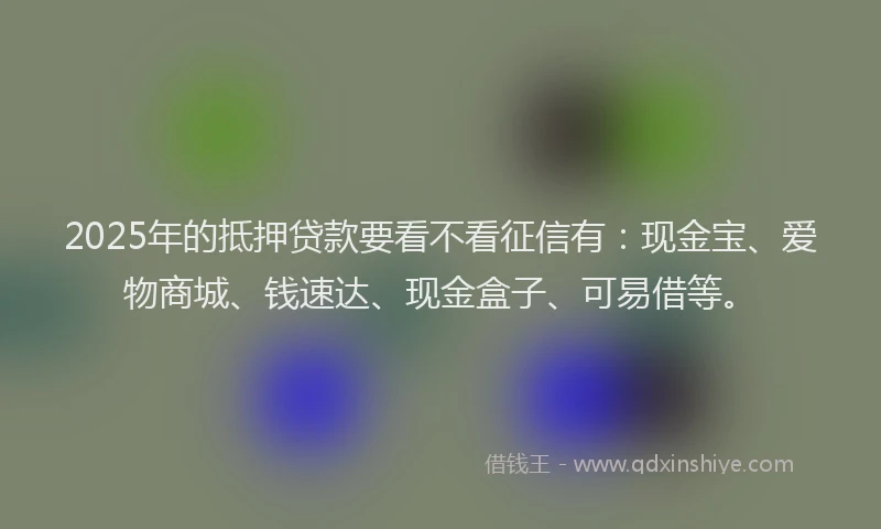 2025年的抵押贷款要看不看征信有：现金宝、爱物商城、钱速达、现金盒子、可易借等。