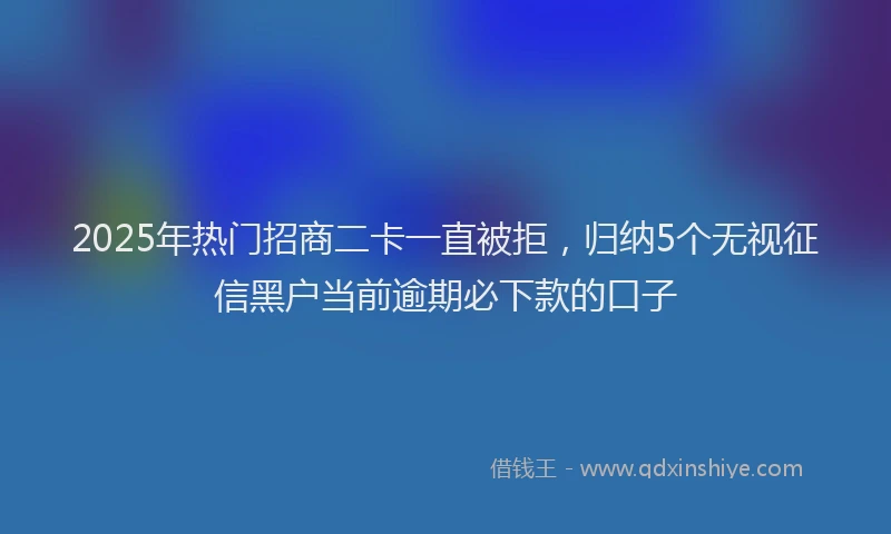 2025年热门招商二卡一直被拒，归纳5个无视征信黑户当前逾期必下款的口子