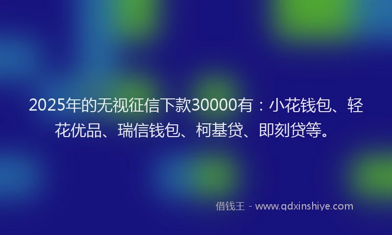 2025年的无视征信下款30000有：小花钱包、轻花优品、瑞信钱包、柯基贷、即刻贷等。
