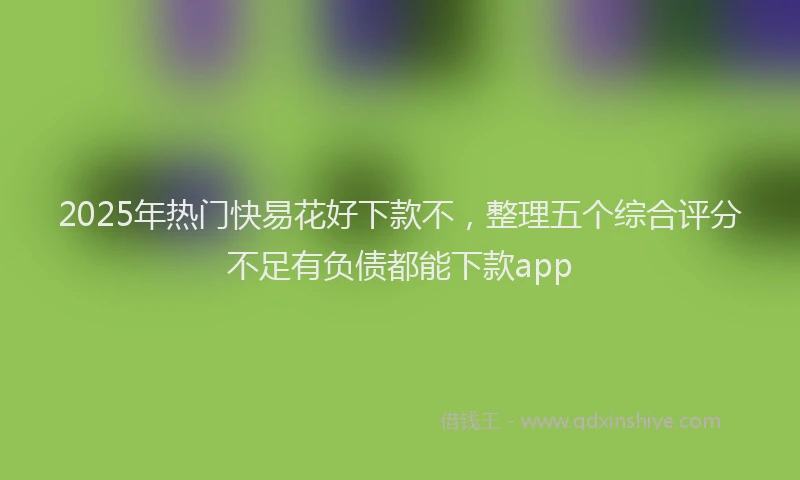 2025年热门快易花好下款不，整理五个综合评分不足有负债都能下款app