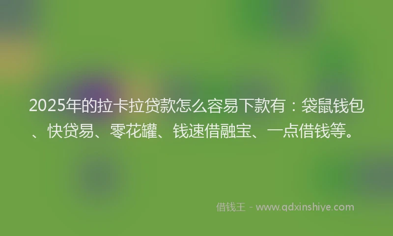 2025年的拉卡拉贷款怎么容易下款有：袋鼠钱包、快贷易、零花罐、钱速借融宝、一点借钱等。