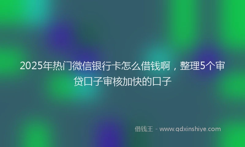 2025年热门微信银行卡怎么借钱啊，整理5个审贷口子审核加快的口子