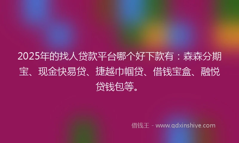 2025年的找人贷款平台哪个好下款有：森森分期宝、现金快易贷、捷越巾帼贷、借钱宝盒、融悦贷钱包等。