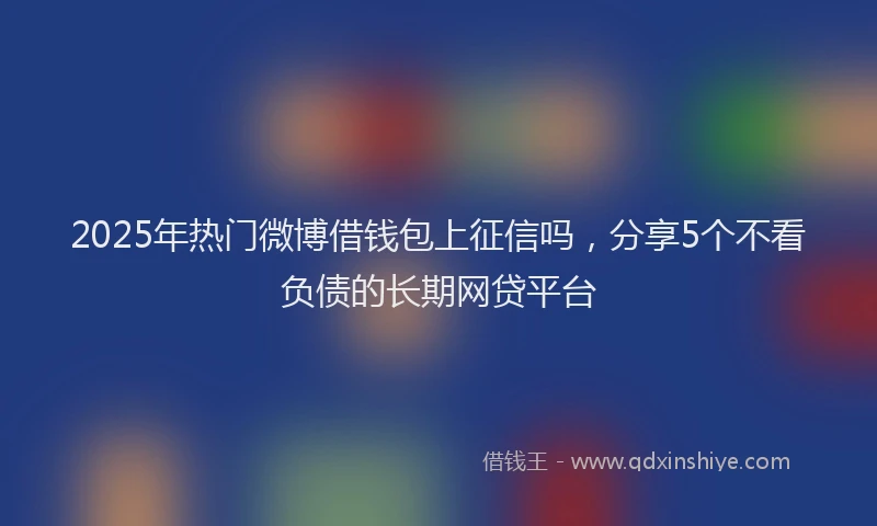 2025年热门微博借钱包上征信吗，分享5个不看负债的长期网贷平台