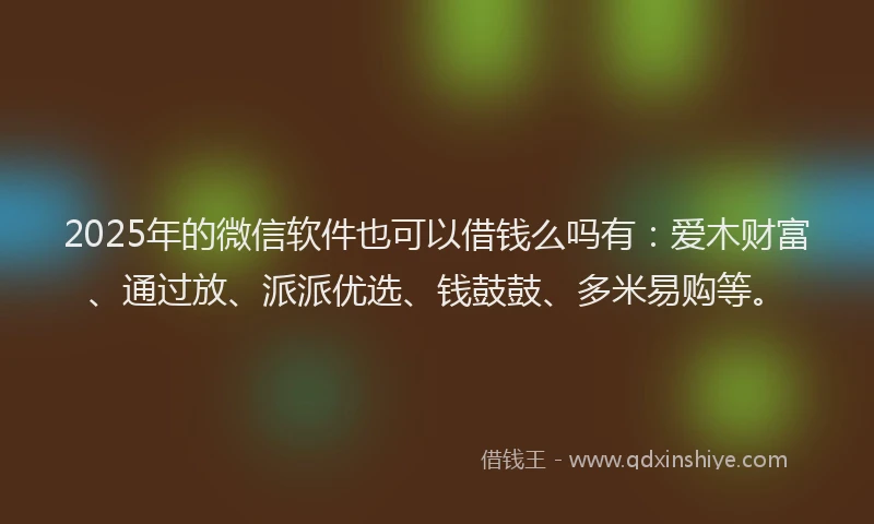 2025年的微信软件也可以借钱么吗有：爱木财富、通过放、派派优选、钱鼓鼓、多米易购等。