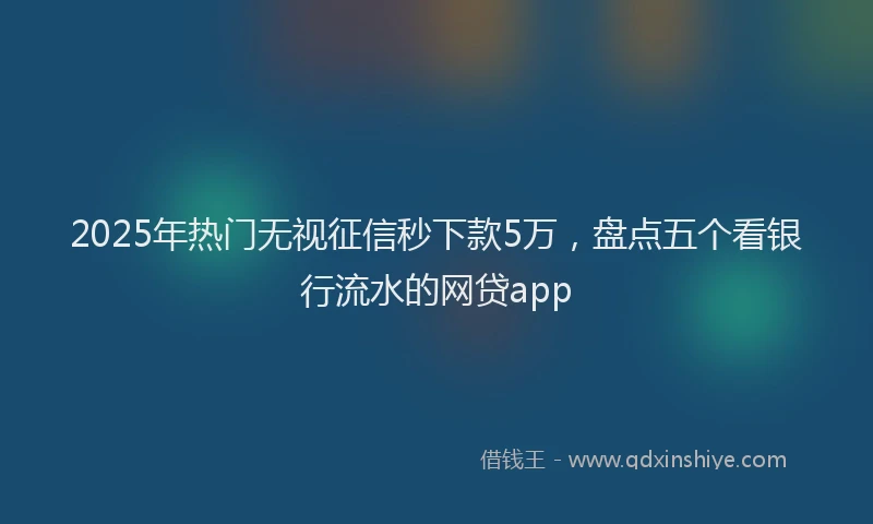 2025年热门无视征信秒下款5万，盘点五个看银行流水的网贷app