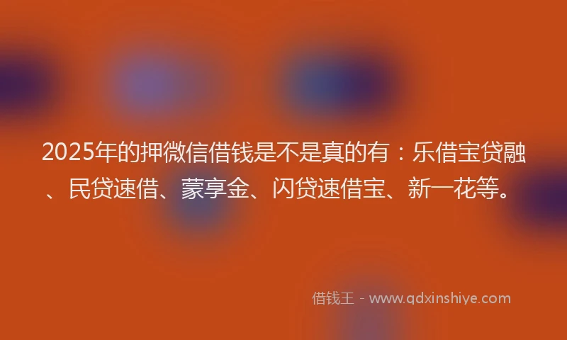 2025年的押微信借钱是不是真的有：乐借宝贷融、民贷速借、蒙享金、闪贷速借宝、新一花等。