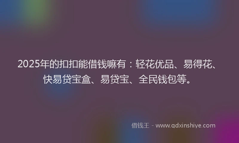 2025年的扣扣能借钱嘛有：轻花优品、易得花、快易贷宝盒、易贷宝、全民钱包等。