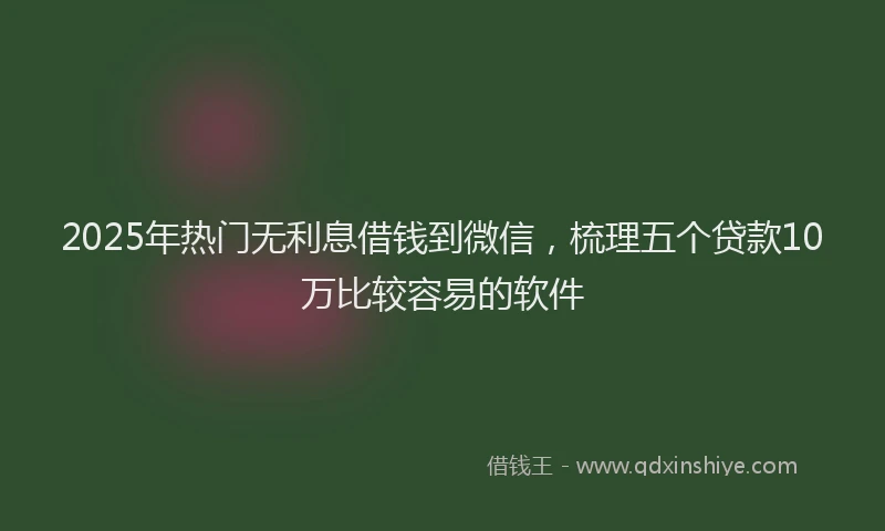 2025年热门无利息借钱到微信，梳理五个贷款10万比较容易的软件