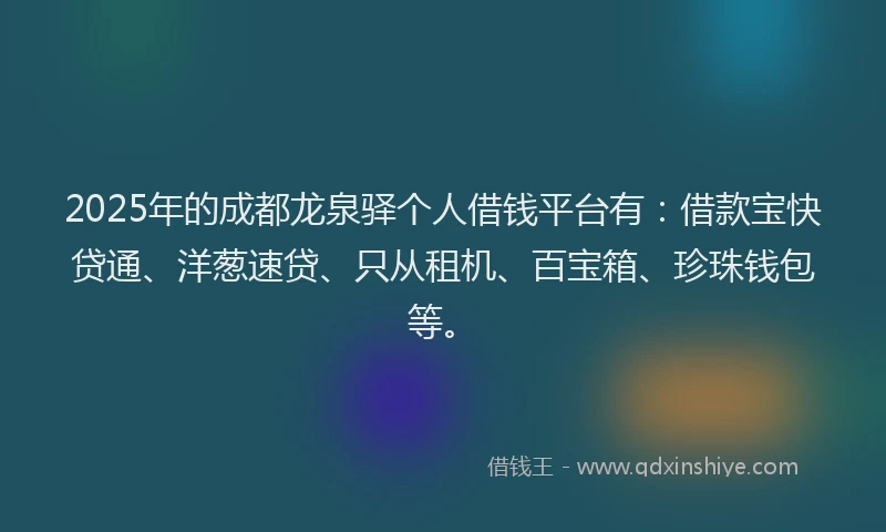 2025年的成都龙泉驿个人借钱平台有：借款宝快贷通、洋葱速贷、只从租机、百宝箱、珍珠钱包等。