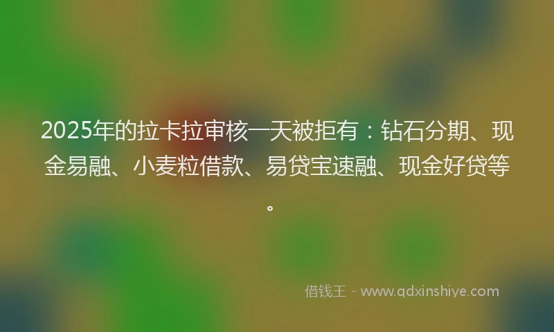 2025年的拉卡拉审核一天被拒有：钻石分期、现金易融、小麦粒借款、易贷宝速融、现金好贷等。