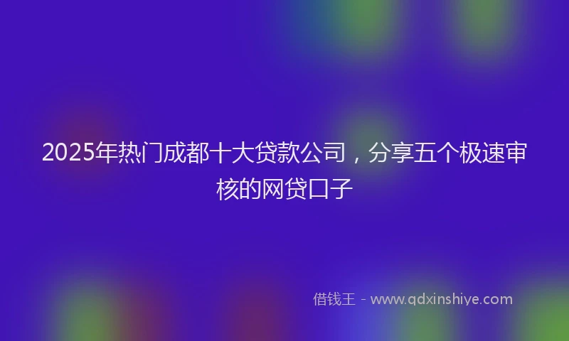 2025年热门成都十大贷款公司，分享五个极速审核的网贷口子