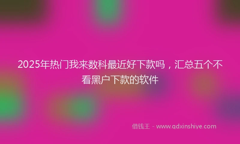 2025年热门我来数科最近好下款吗，汇总五个不看黑户下款的软件