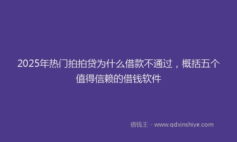 2025年热门拍拍贷为什么借款不通过，概括五个值得信赖的借钱软件