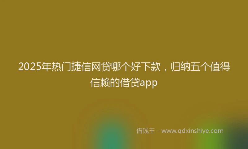 2025年热门捷信网贷哪个好下款，归纳五个值得信赖的借贷app