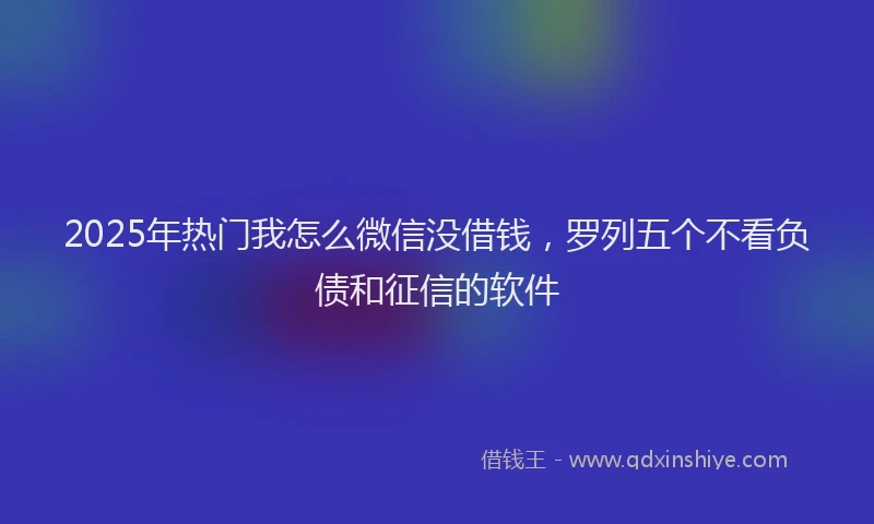 2025年热门我怎么微信没借钱，罗列五个不看负债和征信的软件