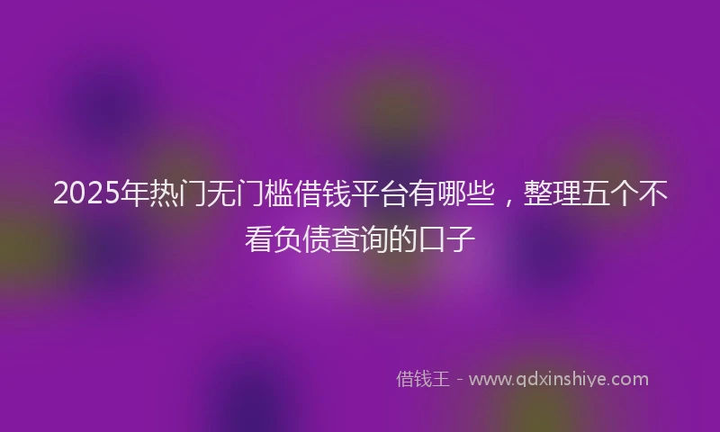 2025年热门无门槛借钱平台有哪些，整理五个不看负债查询的口子