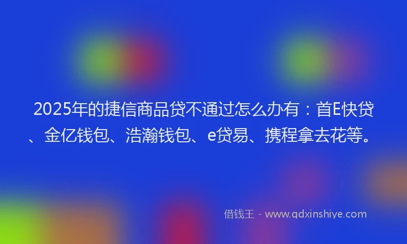 2025年的捷信商品贷不通过怎么办有：首E快贷、金亿钱包、浩瀚钱包、e贷易、携程拿去花等。