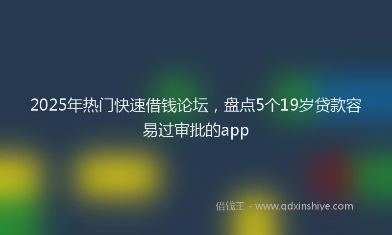 2025年热门快速借钱论坛，盘点5个19岁贷款容易过审批的app