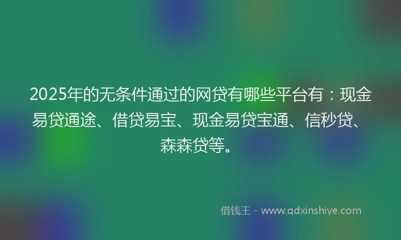 2025年的无条件通过的网贷有哪些平台有：现金易贷通途、借贷易宝、现金易贷宝通、信秒贷、森森贷等。