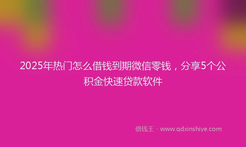 2025年热门怎么借钱到期微信零钱，分享5个公积金快速贷款软件